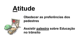 Atitude
Obedecer as preferências dos
pedestres
Assistir palestra sobre Educação
no trânsito
 