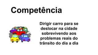 Competência
Dirigir carro para se
deslocar na cidade
sobrevivendo aos
problemas reais do
trânsito do dia a dia
 