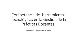Competencia de Herramientas
Tecnológicas en la Gestión de la
Prácticas Docentes.
Presentado Por Dalsanis R. Reyes
 