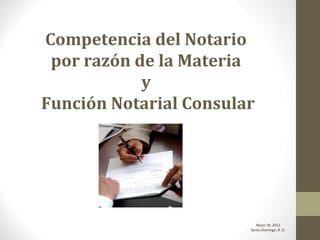 Competencia del Notario
 por razón de la Materia
            y
Función Notarial Consular




                           Mayo 29, 2012
                        Santo Domingo, R. D.
 