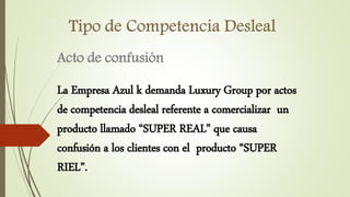 Acto de confusión
La Empresa Azul k demanda Luxury Group por actos
de competencia desleal referente a comercializar un
producto llamado “SUPER REAL” que causa
confusión a los clientes con el producto “SUPER
RIEL”.
 