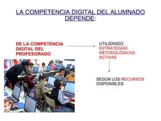 LA COMPETENCIA DIGITAL DEL ALUMNADO DEPENDE : DE LA COMPETENCIA DIGITAL DEL PROFESORADO UTILIZANDO  ESTRATEGIAS METODOLÓGICAS ACTIVAS SEGÚN LOS  RECURSOS  DISPONIBLES 