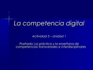 La competencia digital
          Actividad 5 – Unidad 1

  Postrado: La práctica y la enseñana de
competencias transversales e interdisciplinares
 