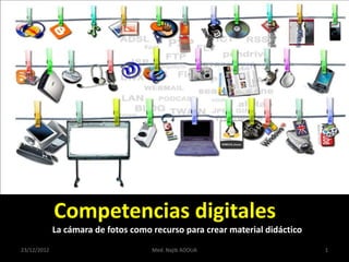 Competencias digitales
             La cámara de fotos como recurso para crear material didáctico
23/12/2012                           Med. Najib ADOUA                        1
 