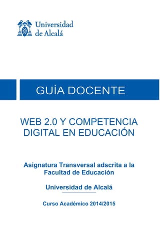WEB 2.0 Y COMPETENCIA
DIGITAL EN EDUCACIÓN
Asignatura Transversal adscrita a la
Facultad de Educación
Universidad de Alcalá
Curso Académico 2014/2015
 
