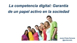 La competencia digital: Garantía 
de un papel activo en la sociedad 
Javier Prieto Pariente 
@javitecnotic 
 