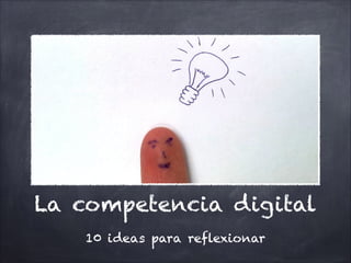 La competencia digital
10 ideas para reflexionar

 