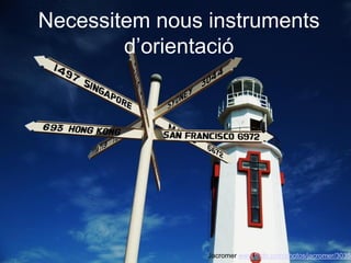 Necessitem nous instruments
        d’orientació




                Jacromer www.flickr.com/photos/jacromer/30357
 