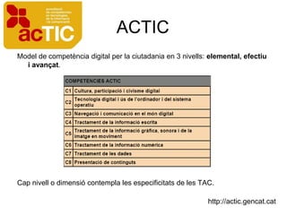 ACTIC
Model de competència digital per la ciutadania en 3 nivells: elemental, efectiu
  i avançat.




Cap nivell o dimensió contempla les especificitats de les TAC.

                                                            http://actic.gencat.cat
 