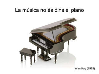 La música no és dins el piano




                        (Alan Kay (1985)
 