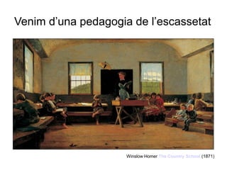 Venim d’una pedagogia de l’escassetat




                     Winslow Homer The Country School (1871)
 