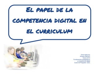 El papel de la
competencia digital en
    el curriculum


                                Oriol Valbuena
                              Amparo Marrero
                                   Enero 2013
                     Fundamentos pedagógicos
                          y competencia digital
                      Curso de Posgrado -UOC
 