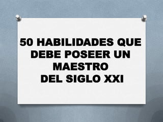 50 HABILIDADES QUE
DEBE POSEER UN
MAESTRO
DEL SIGLO XXI
 