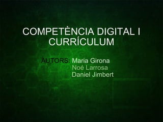COMPETÈNCIA DIGITAL I CURRÍCULUM AUTORS:  Maria Girona                  Noé Larrosa                    Daniel Jimbert              