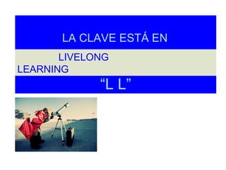 LA CLAVE ESTÁ EN
       LIVELONG
LEARNING
             “L L”
 