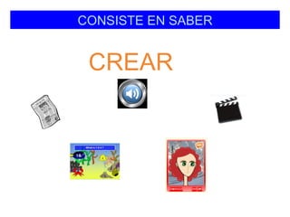 CONSISTE EN SABER


 CREAR
 