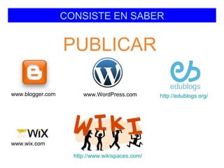 CONSISTE EN SABER


                  PUBLICAR

www.blogger.com        www.WordPress.com         http://edublogs.org/




www.wix.com

                    http://www.wikispaces.com/
 