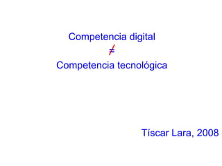 Competencia digital
          =
Competencia tecnológica




                 Tíscar Lara, 2008
 