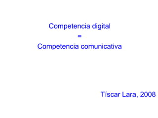 Competencia digital
           =
Competencia comunicativa




                 Tíscar Lara, 2008
 