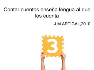 Contar cuentos enseña lengua al que
             los cuenta
                    J.M ARTIGAL,2010
 
