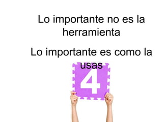 Lo importante no es la
      herramienta
Lo importante es como la
          usas
 