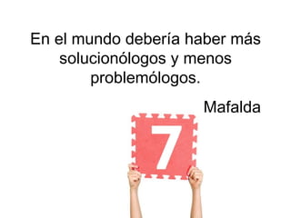 En el mundo debería haber más
    solucionólogos y menos
        problemólogos.
                     Mafalda
 