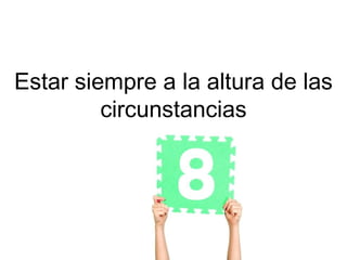 Estar siempre a la altura de las
         circunstancias
 