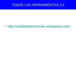 TODAS LAS HERRAMIENTAS 2.0
 Resources, resources, resources



• http://cooltoolsforschools.wikispaces.com/
 