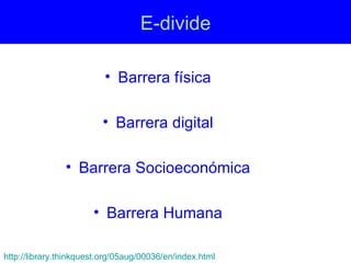 E-divide

                          • Barrera física

                         • Barrera digital

                • Barrera Socioeconómica

                       • Barrera Humana

http://library.thinkquest.org/05aug/00036/en/index.html
 