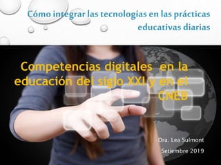 Cómo integrar las tecnologías en las prácticas
educativas diarias
Dra. Lea Sulmont
Setiembre 2019
Competencias digitales en la
educación del siglo XXI y en el
CNEB
 