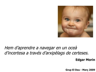 Hem d’aprendre a navegar en un oceà d’incertesa a través d’arxipèlags de certeses. Edgar Morin Grup El Dau - Març 2009 