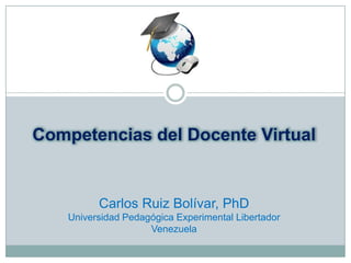 Competencias del Docente Virtual
Carlos Ruiz Bolívar, PhD
Universidad Pedagógica Experimental Libertador
Venezuela
 