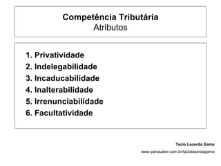 Competência Tributária
               Atributos


1. Privatividade
2. Indelegabilidade
3. Incaducabilidade
4. Inalterabilidade
5. Irrenunciabilidade
6. Facultatividade


                                            Tacio Lacerda Gama
                           www.parasaber.com.br/taciolacerdagama
 
