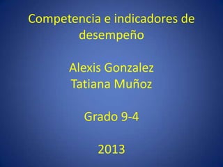 Competencia e indicadores de
desempeño
Alexis Gonzalez
Tatiana Muñoz
Grado 9-4
2013
 