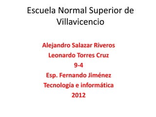 Escuela Normal Superior de
       Villavicencio

   Alejandro Salazar Riveros
     Leonardo Torres Cruz
              9-4
    Esp. Fernando Jiménez
   Tecnología e informática
             2012
 