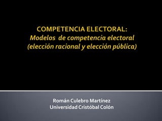 COMPETENCIA ELECTORAL:Modelos  de competencia electoral (elección racional y elección pública) Román Culebro Martínez Universidad Cristóbal Colón 
