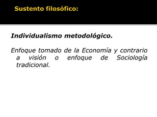 Sustento filosófico:Individualismo metodológico.Enfoque tomado de la Economía y contrario a visión o enfoque de Sociología tradicional.