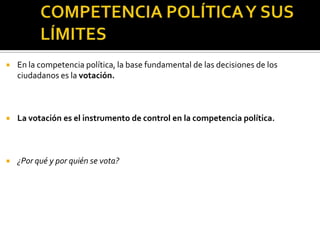 COMPETENCIA POLÍTICA Y SUS LÍMITESEn la competencia política, la base fundamental de las decisiones de los ciudadanos es la votación.La votación es el instrumento de control en la competencia política.¿Por qué y por quién se vota?