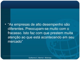 “ As empresas de alto desempenho são diferentes. Preocupam-se muito com o fracasso. Isto faz com que prestem muita atenção ao que está acontecendo em seu mercado” 