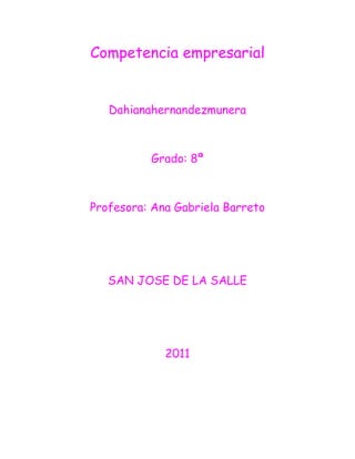 Competencia empresarial


   Dahianahernandezmunera



          Grado: 8ª



Profesora: Ana Gabriela Barreto




   SAN JOSE DE LA SALLE




             2011
 