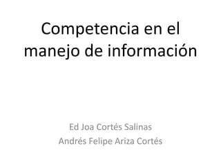 Competencia en el manejo de información Ed Joa Cortés Salinas Andrés Felipe Ariza Cortés  