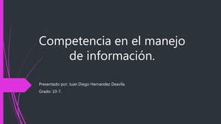Competencia en el manejo
de información.
Presentado por: Juan Diego Hernandez Deavila.
Grado: 10-7.
 