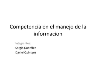 Competencia en el manejo de la informacion Integrantes: Sergio González Daniel Quintero 