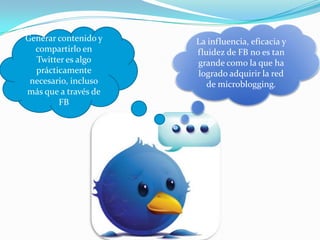 La influencia, eficacia y fluidez de FB no es tan grande como la que ha logrado adquirir la red de microblogging.Generar contenido y compartirlo en Twitter es algo prácticamente necesario, incluso más que a través de FB