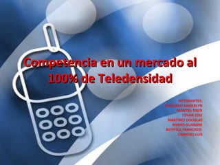 Competencia en un mercado alCompetencia en un mercado al
100% de Teledensidad100% de Teledensidad
INTEGRANTES:
MACHADO MADERLYN
MONTIEL EIBER
TOVAR JOSE
MARTINEZ DOUGLAS
RIVERO GUANARE
BOTIFOLL FRANCISCO
CARDOZO LUIS
 