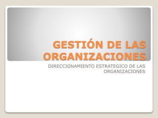 GESTIÓN DE LAS
ORGANIZACIONES
DIRECCIONAMIENTO ESTRATEGICO DE LAS
ORGANIZACIONES
 