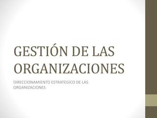 GESTIÓN DE LAS
ORGANIZACIONES
DIRECCIONAMIENTO ESTRATEGICO DE LAS
ORGANIZACIONES
 