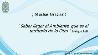 ¡¡Muchas Gracias!!
“ Saber llegar al Ambiente, que es el
territorio de lo Otro “ Enrique Leff
Maestría en Ciencias Naturales Regional Urabá
 