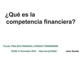 ¿Qué es la
 competencia financiera?


Fuente: PISA 2012 FINANCIAL LITERACY FRAMEWORK

      OCDE 21 December 2010   http://ow.ly/3URzZ   Jose Sande
 