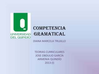 COMPETENCIA
GRAMATICAL
DIANA MARCELA TRUJILLO
TEORIAS CURRICULARES
JOSE OBDULIO GARCÍA
ARMENIA QUINDÍO
2013 (I)
 